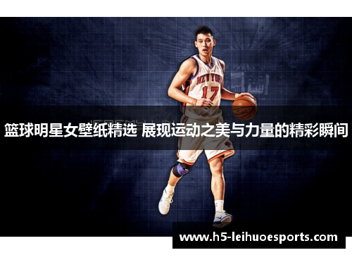 篮球明星女壁纸精选 展现运动之美与力量的精彩瞬间