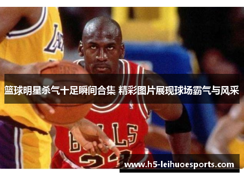 篮球明星杀气十足瞬间合集 精彩图片展现球场霸气与风采