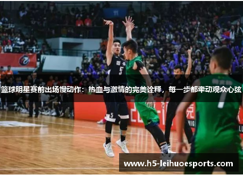 篮球明星赛前出场慢动作：热血与激情的完美诠释，每一步都牵动观众心弦