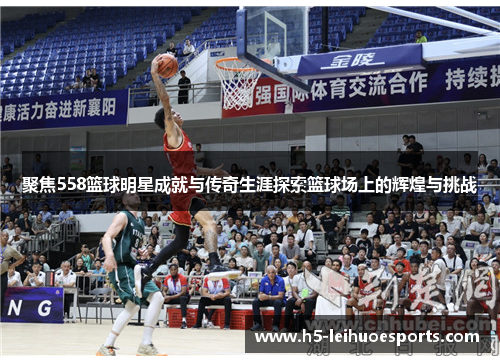 聚焦558篮球明星成就与传奇生涯探索篮球场上的辉煌与挑战