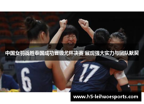 中国女羽战胜泰国成功晋级尤杯决赛 展现强大实力与团队默契