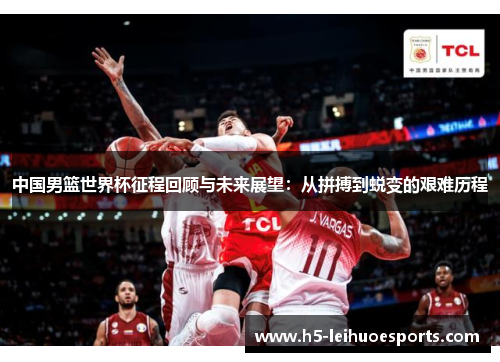 中国男篮世界杯征程回顾与未来展望：从拼搏到蜕变的艰难历程