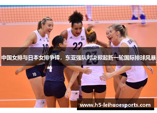 中国女排与日本女排争锋，东亚强队对决掀起新一轮国际排球风暴
