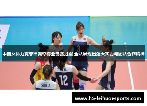 中国女排力克菲律宾夺得亚锦赛冠军 全队展现出强大实力与团队合作精神